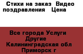Стихи на заказ, Видео поздравления › Цена ­ 300 - Все города Услуги » Другие   . Калининградская обл.,Приморск г.